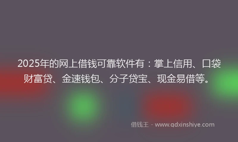 2025年的网上借钱可靠软件有：掌上信用、口袋财富贷、金速钱包、分子贷宝、现金易借等。