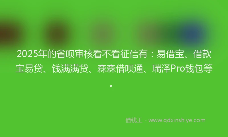 2025年的省呗审核看不看征信有：易借宝、借款宝易贷、钱满满贷、森森借呗通、瑞泽Pro钱包等。