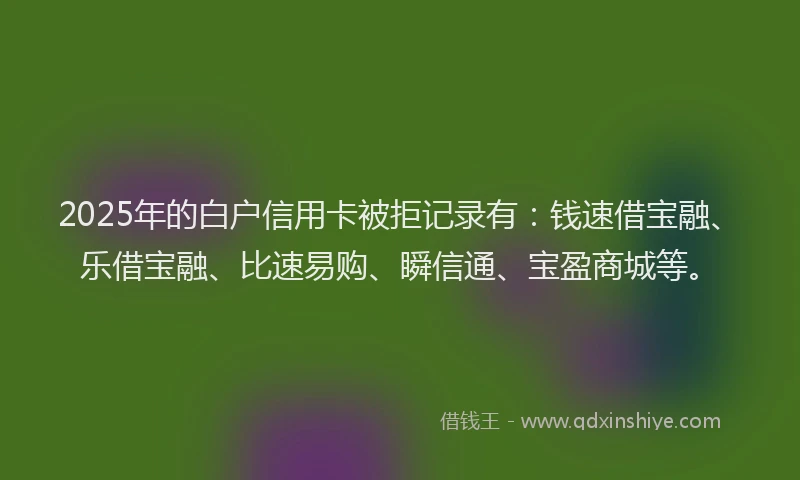 2025年的白户信用卡被拒记录有：钱速借宝融、乐借宝融、比速易购、瞬信通、宝盈商城等。