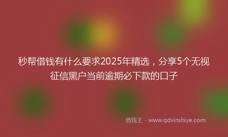 秒帮借钱有什么要求2025年精选，分享5个无视征信黑户当前逾期必下款的口子