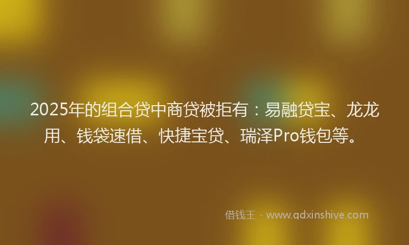 2025年的组合贷中商贷被拒有：易融贷宝、龙龙用、钱袋速借、快捷宝贷、瑞泽Pro钱包等。