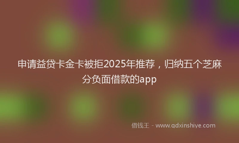 申请益贷卡金卡被拒2025年推荐，归纳五个芝麻分负面借款的app