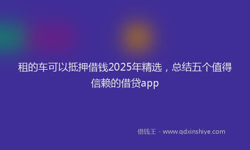 租的车可以抵押借钱2025年精选，总结五个值得信赖的借贷app