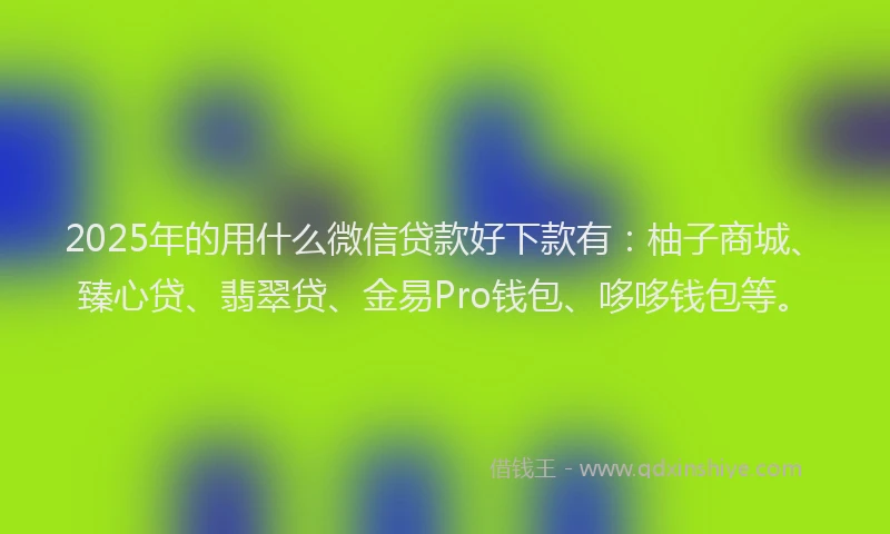 2025年的用什么微信贷款好下款有：柚子商城、臻心贷、翡翠贷、金易Pro钱包、哆哆钱包等。