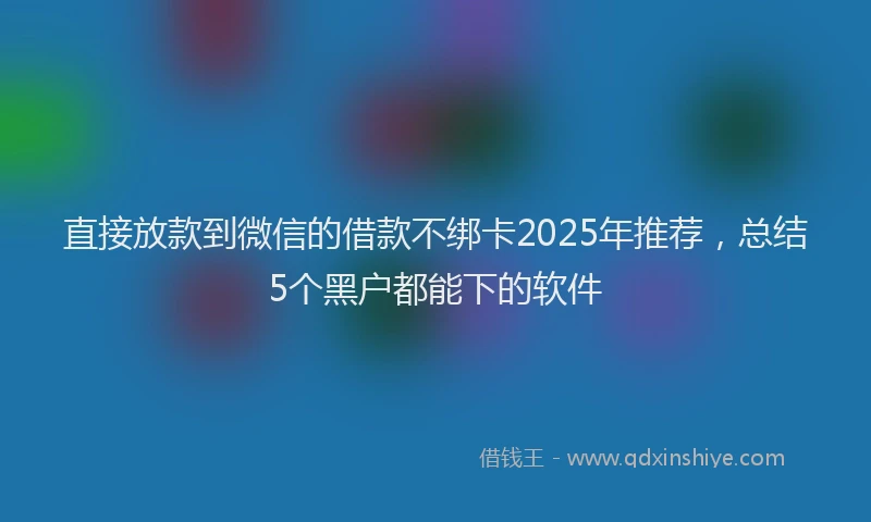 直接放款到微信的借款不绑卡2025年推荐，总结5个黑户都能下的软件