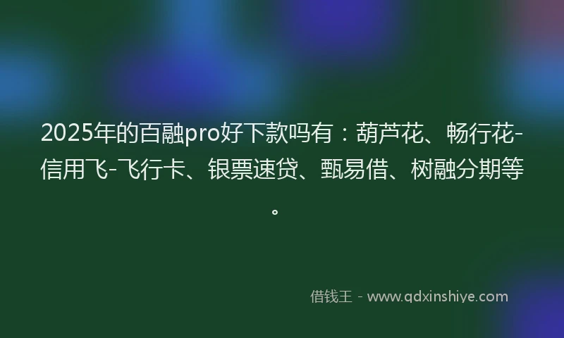 2025年的百融pro好下款吗有：葫芦花、畅行花-信用飞-飞行卡、银票速贷、甄易借、树融分期等。