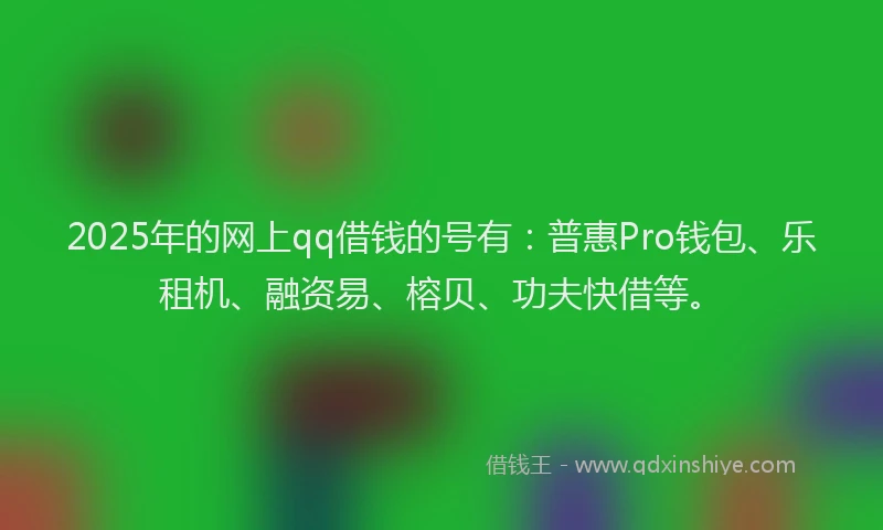 2025年的网上qq借钱的号有：普惠Pro钱包、乐租机、融资易、榕贝、功夫快借等。