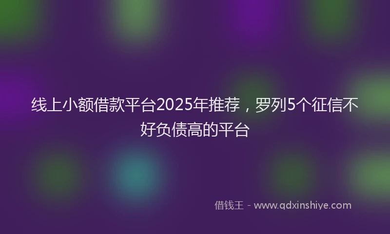 线上小额借款平台2025年推荐，罗列5个征信不好负债高的平台
