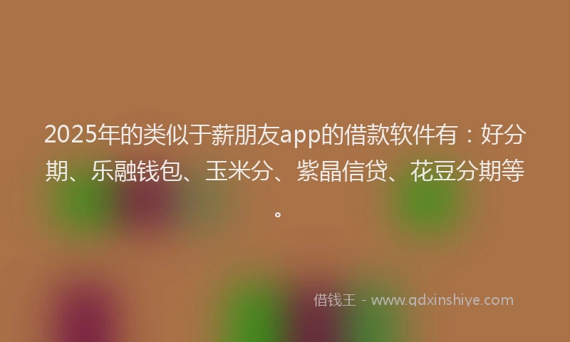2025年的类似于薪朋友app的借款软件有：好分期、乐融钱包、玉米分、紫晶信贷、花豆分期等。