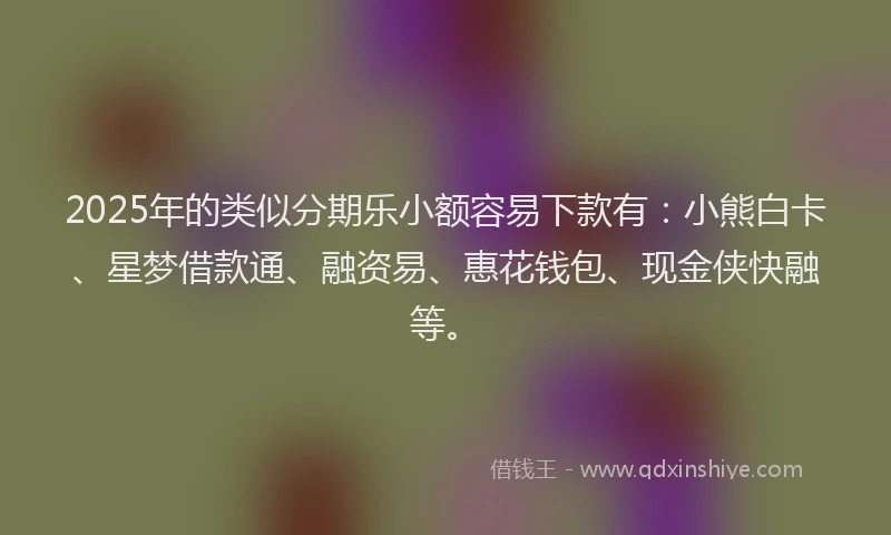 2025年的类似分期乐小额容易下款有：小熊白卡、星梦借款通、融资易、惠花钱包、现金侠快融等。