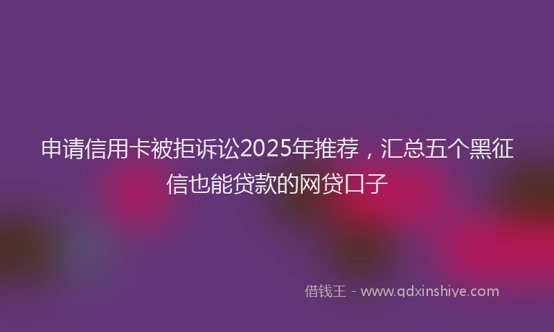 申请信用卡被拒诉讼2025年推荐，汇总五个黑征信也能贷款的网贷口子