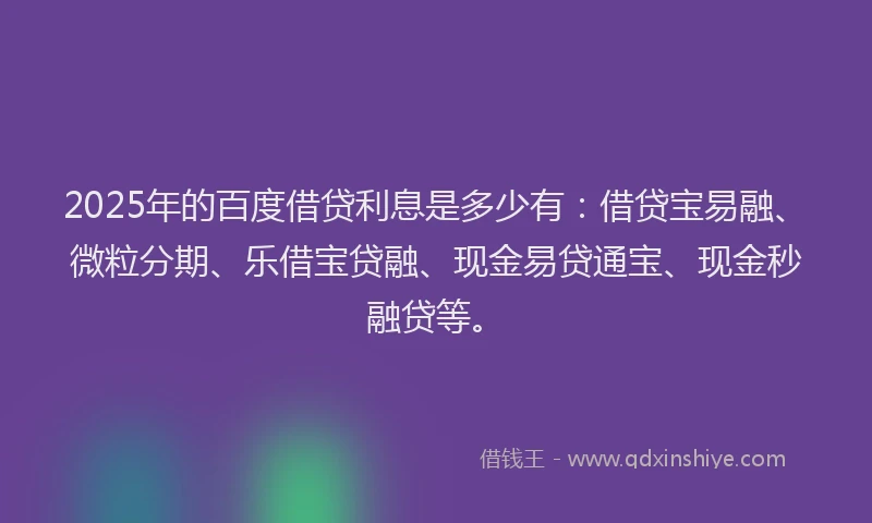 2025年的百度借贷利息是多少有：借贷宝易融、微粒分期、乐借宝贷融、现金易贷通宝、现金秒融贷等。