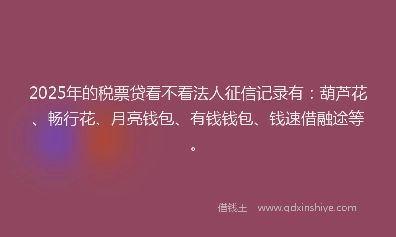 2025年的税票贷看不看法人征信记录有：葫芦花、畅行花、月亮钱包、有钱钱包、钱速借融途等。