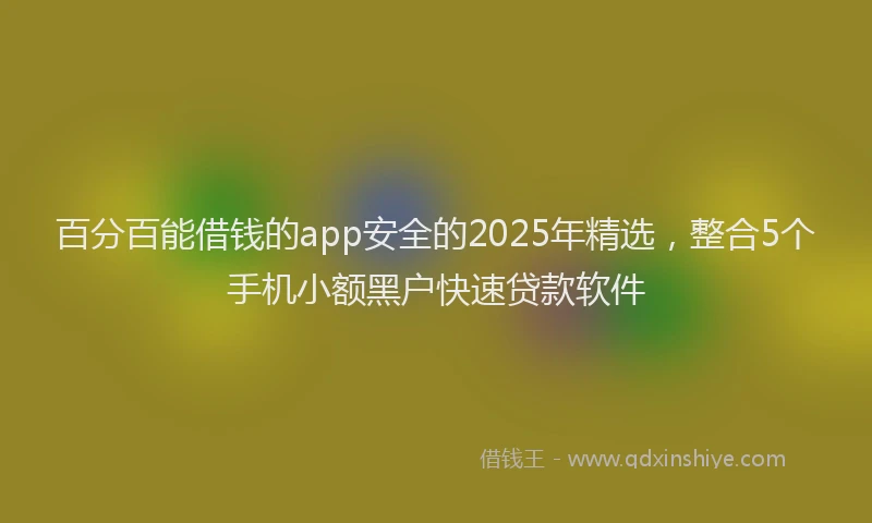 百分百能借钱的app安全的2025年精选，整合5个手机小额黑户快速贷款软件