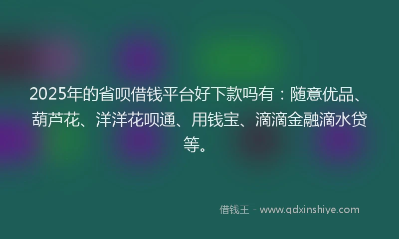 2025年的省呗借钱平台好下款吗有：随意优品、葫芦花、洋洋花呗通、用钱宝、滴滴金融滴水贷等。