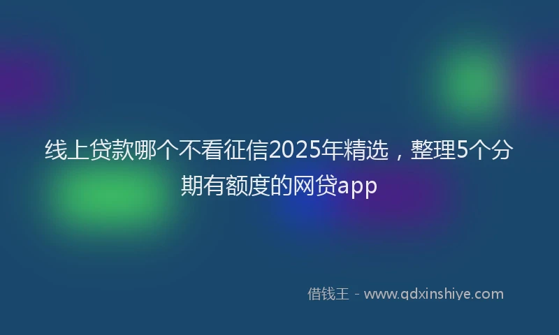 线上贷款哪个不看征信2025年精选，整理5个分期有额度的网贷app
