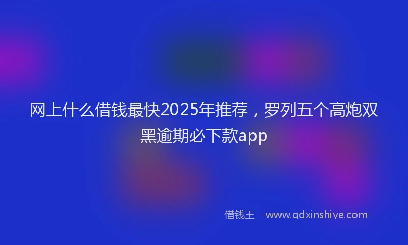 网上什么借钱最快2025年推荐，罗列五个高炮双黑逾期必下款app