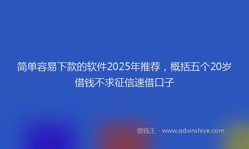 简单容易下款的软件2025年推荐，概括五个20岁借钱不求征信速借口子