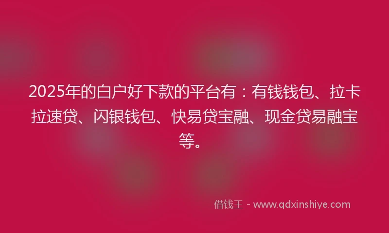 2025年的白户好下款的平台有：有钱钱包、拉卡拉速贷、闪银钱包、快易贷宝融、现金贷易融宝等。