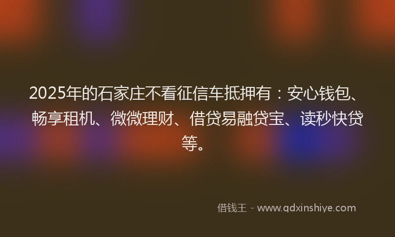 2025年的石家庄不看征信车抵押有：安心钱包、畅享租机、微微理财、借贷易融贷宝、读秒快贷等。