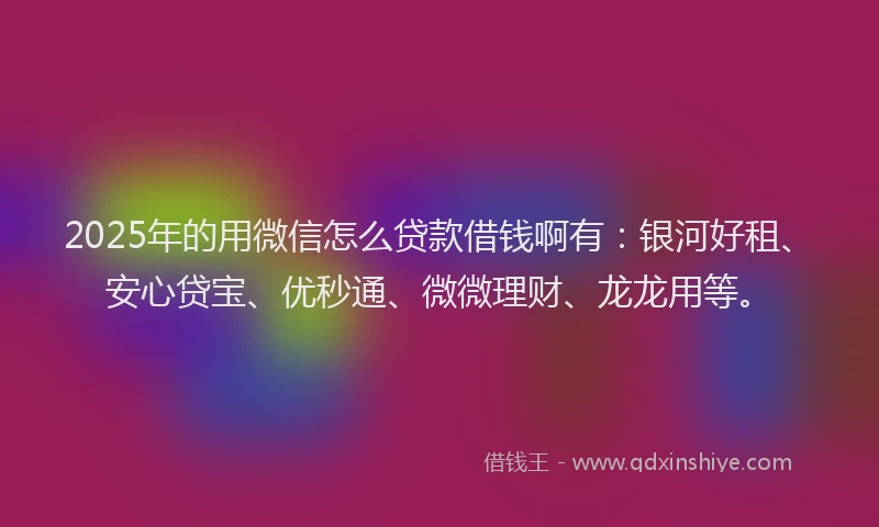 2025年的用微信怎么贷款借钱啊有：银河好租、安心贷宝、优秒通、微微理财、龙龙用等。
