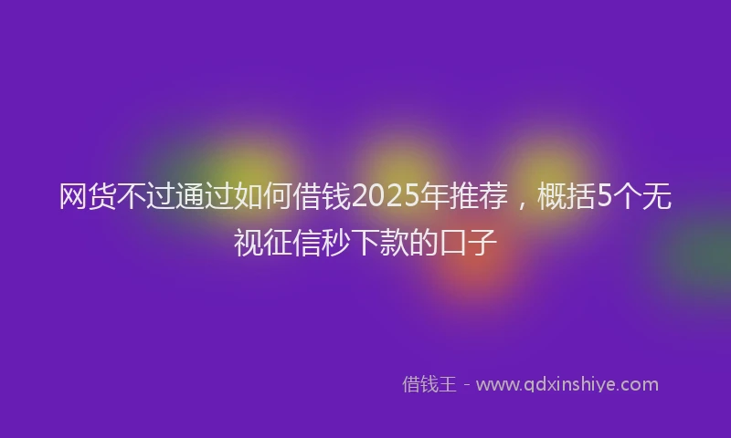 网货不过通过如何借钱2025年推荐，概括5个无视征信秒下款的口子