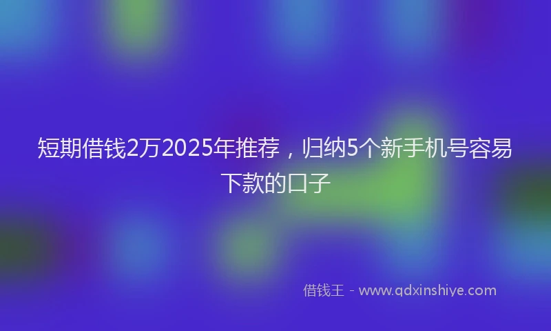 短期借钱2万2025年推荐，归纳5个新手机号容易下款的口子