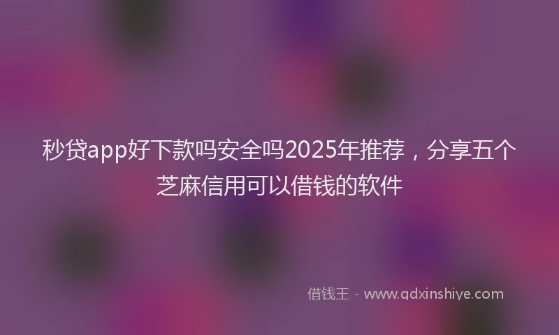 秒贷app好下款吗安全吗2025年推荐，分享五个芝麻信用可以借钱的软件