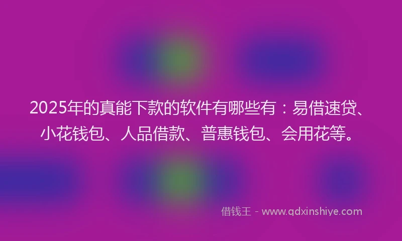 2025年的真能下款的软件有哪些有：易借速贷、小花钱包、人品借款、普惠钱包、会用花等。