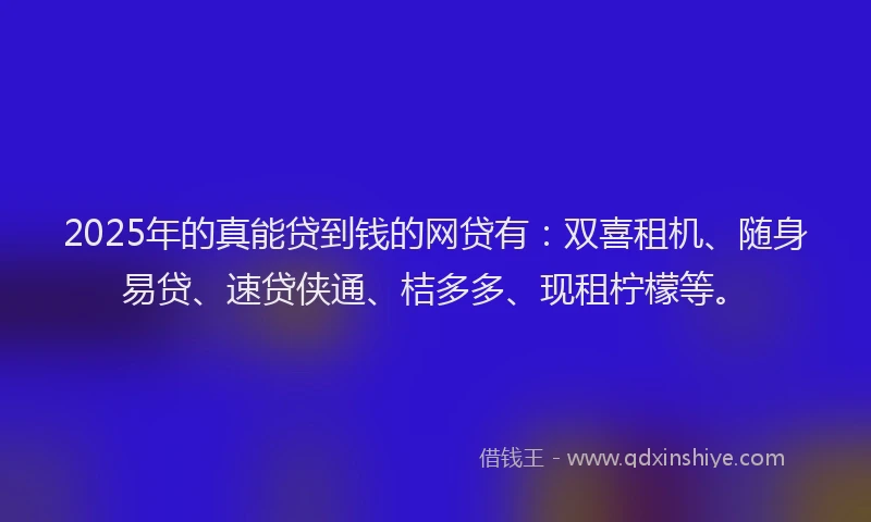 2025年的真能贷到钱的网贷有：双喜租机、随身易贷、速贷侠通、桔多多、现租柠檬等。