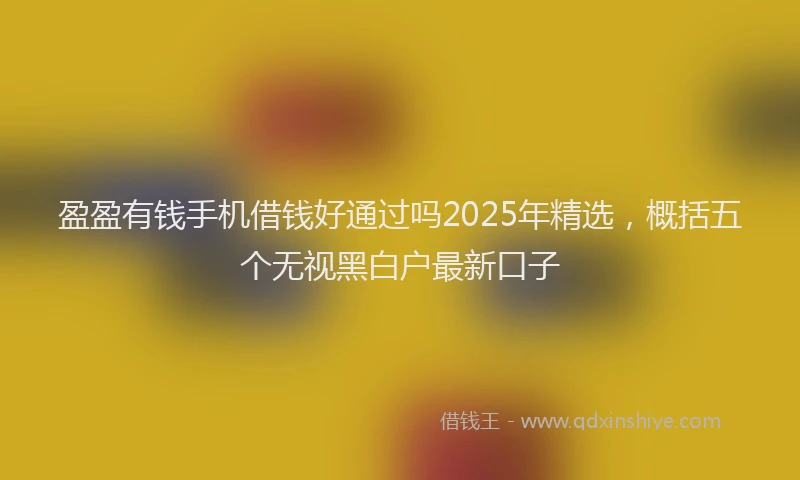 盈盈有钱手机借钱好通过吗2025年精选，概括五个无视黑白户最新口子