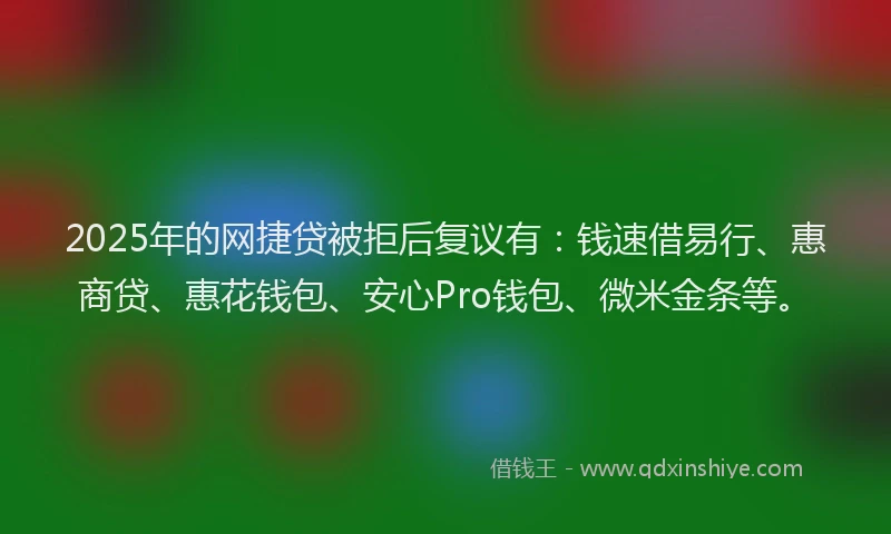 2025年的网捷贷被拒后复议有：钱速借易行、惠商贷、惠花钱包、安心Pro钱包、微米金条等。