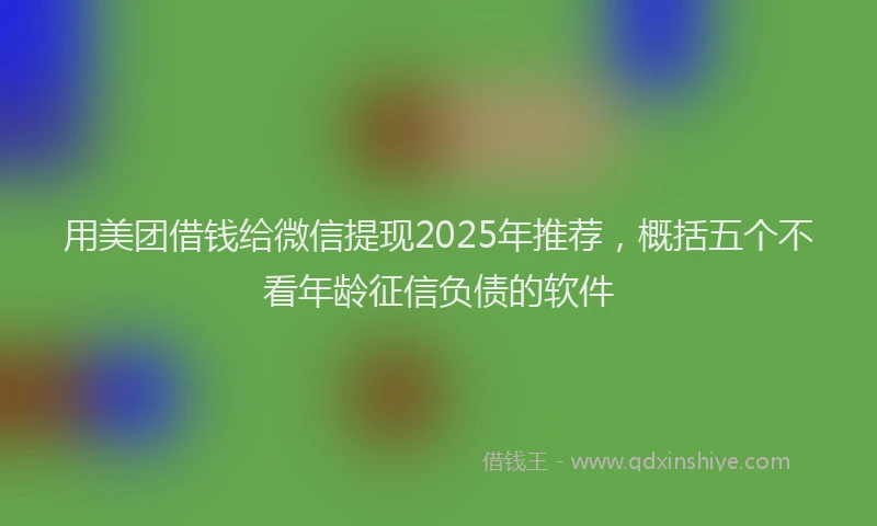 用美团借钱给微信提现2025年推荐，概括五个不看年龄征信负债的软件