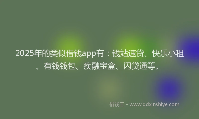 2025年的类似借钱app有：钱站速贷、快乐小租、有钱钱包、疾融宝盒、闪贷通等。