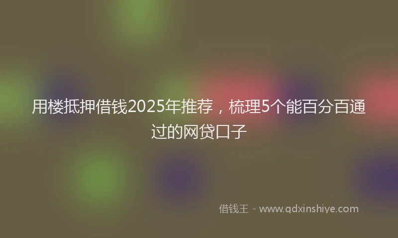 用楼抵押借钱2025年推荐，梳理5个能百分百通过的网贷口子