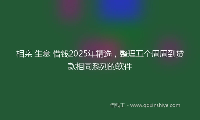 相亲 生意 借钱2025年精选，整理五个周周到贷款相同系列的软件