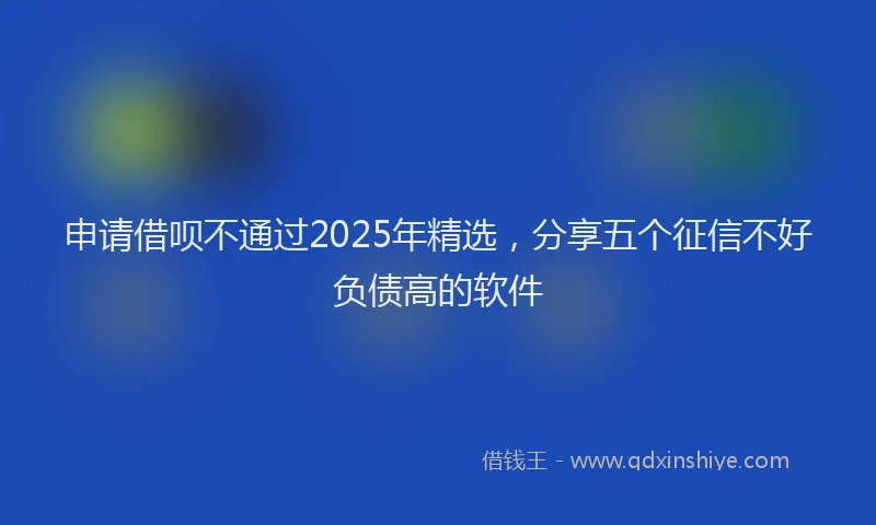 申请借呗不通过2025年精选，分享五个征信不好负债高的软件