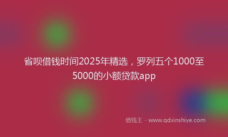 省呗借钱时间2025年精选，罗列五个1000至5000的小额贷款app