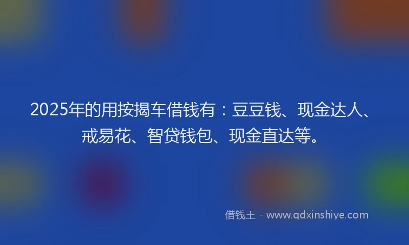 2025年的用按揭车借钱有：豆豆钱、现金达人、戒易花、智贷钱包、现金直达等。