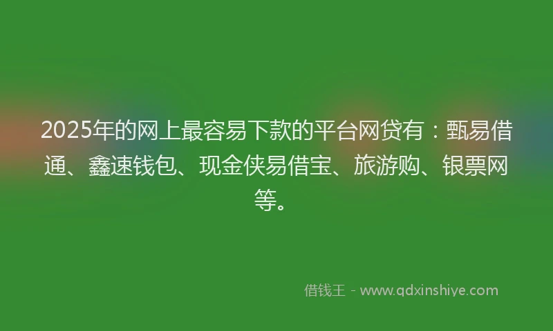 2025年的网上最容易下款的平台网贷有：甄易借通、鑫速钱包、现金侠易借宝、旅游购、银票网等。
