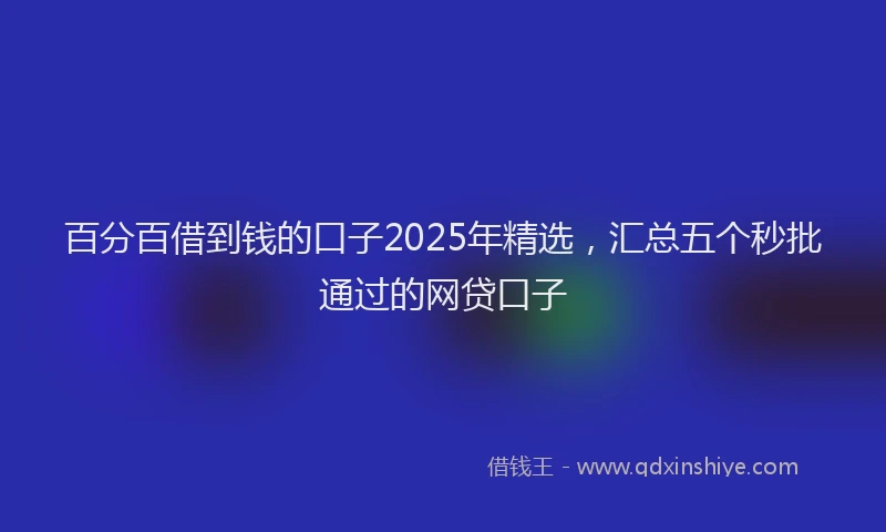 百分百借到钱的口子2025年精选，汇总五个秒批通过的网贷口子