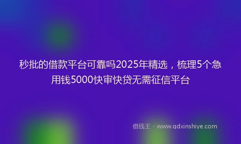 秒批的借款平台可靠吗2025年精选，梳理5个急用钱5000快审快贷无需征信平台