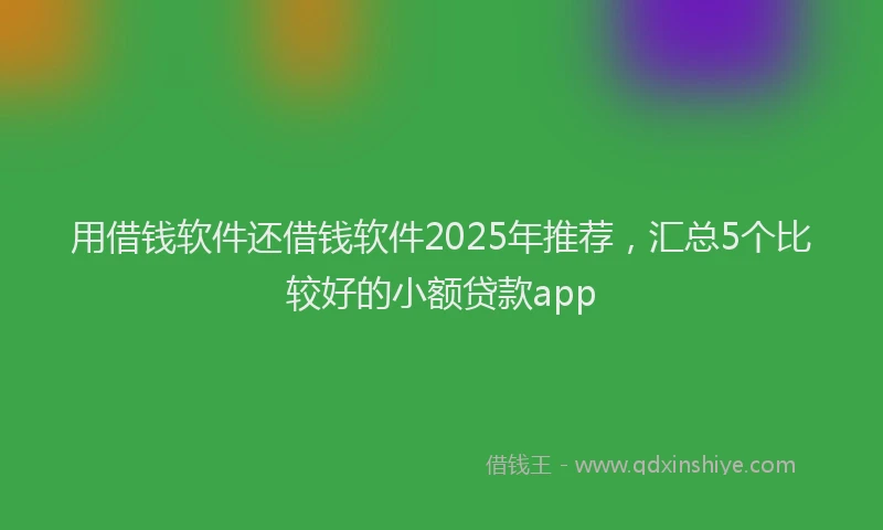 用借钱软件还借钱软件2025年推荐，汇总5个比较好的小额贷款app