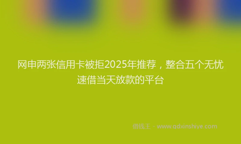 网申两张信用卡被拒2025年推荐，整合五个无忧速借当天放款的平台