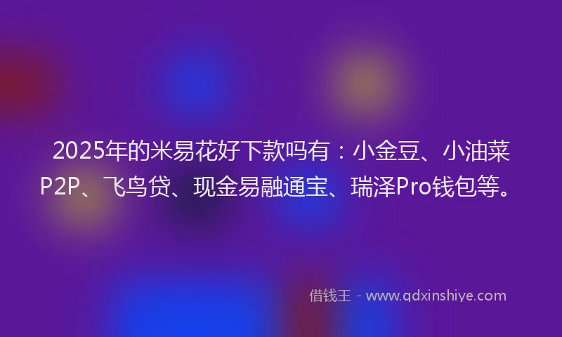 2025年的米易花好下款吗有：小金豆、小油菜P2P、飞鸟贷、现金易融通宝、瑞泽Pro钱包等。
