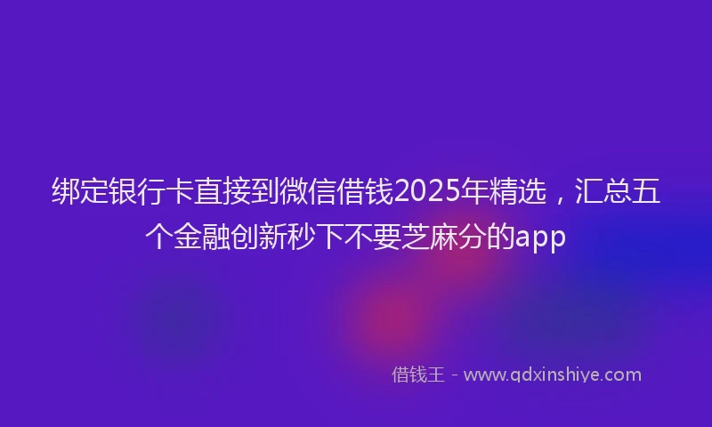 绑定银行卡直接到微信借钱2025年精选，汇总五个金融创新秒下不要芝麻分的app