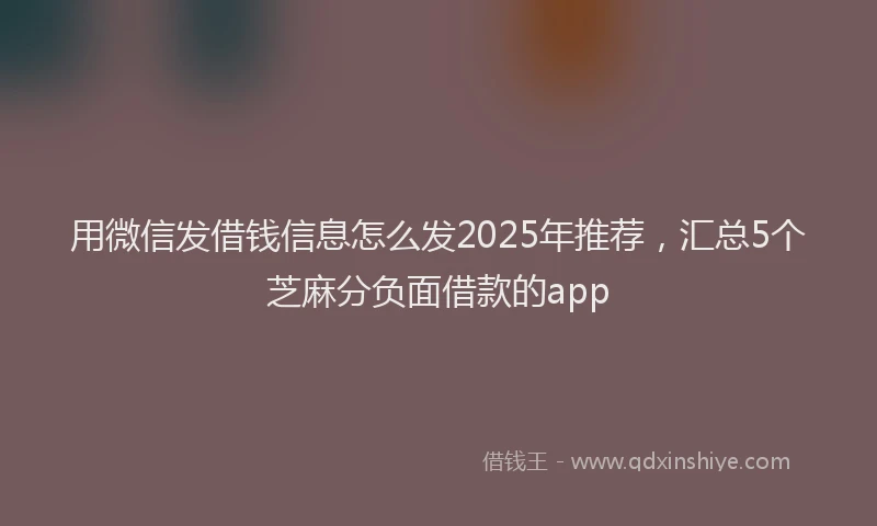 用微信发借钱信息怎么发2025年推荐，汇总5个芝麻分负面借款的app