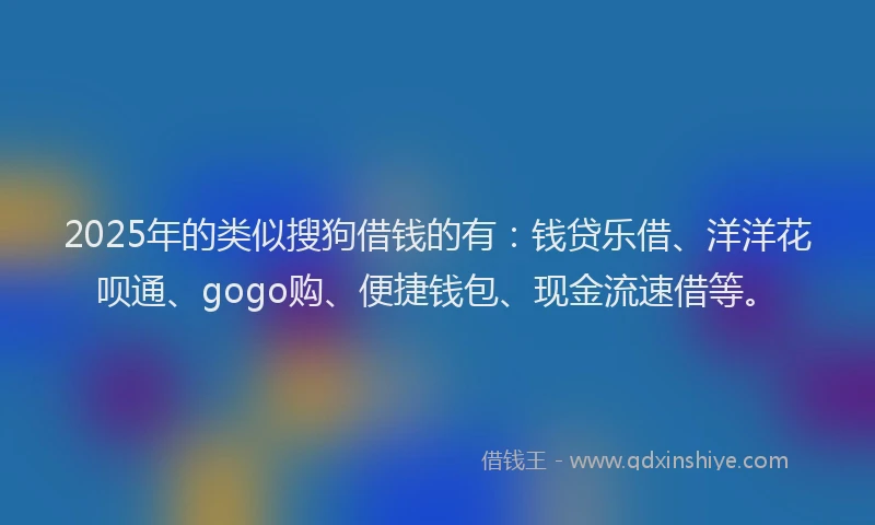 2025年的类似搜狗借钱的有：钱贷乐借、洋洋花呗通、gogo购、便捷钱包、现金流速借等。