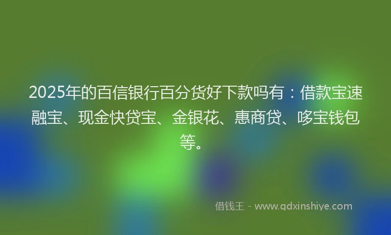 2025年的百信银行百分货好下款吗有：借款宝速融宝、现金快贷宝、金银花、惠商贷、哆宝钱包等。