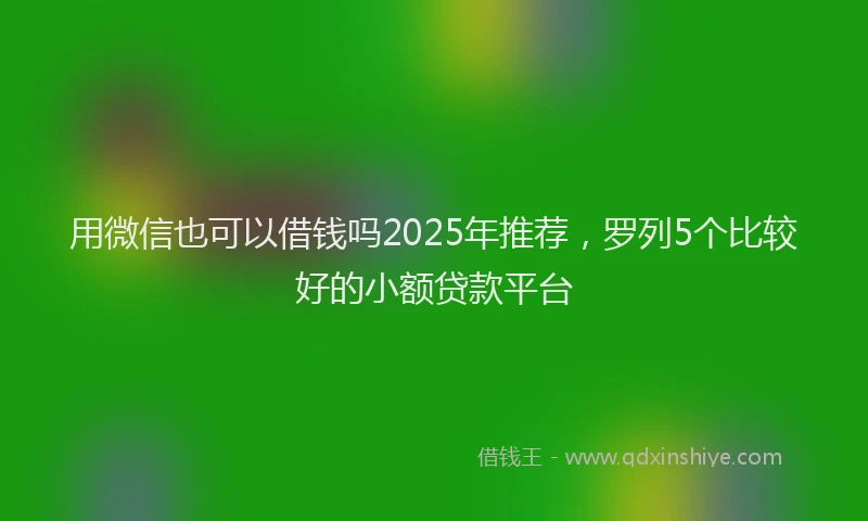 用微信也可以借钱吗2025年推荐，罗列5个比较好的小额贷款平台